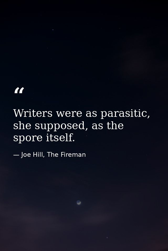 Writers were as parasitic, she supposed, as the spore itself. — Joe Hill, The Fireman