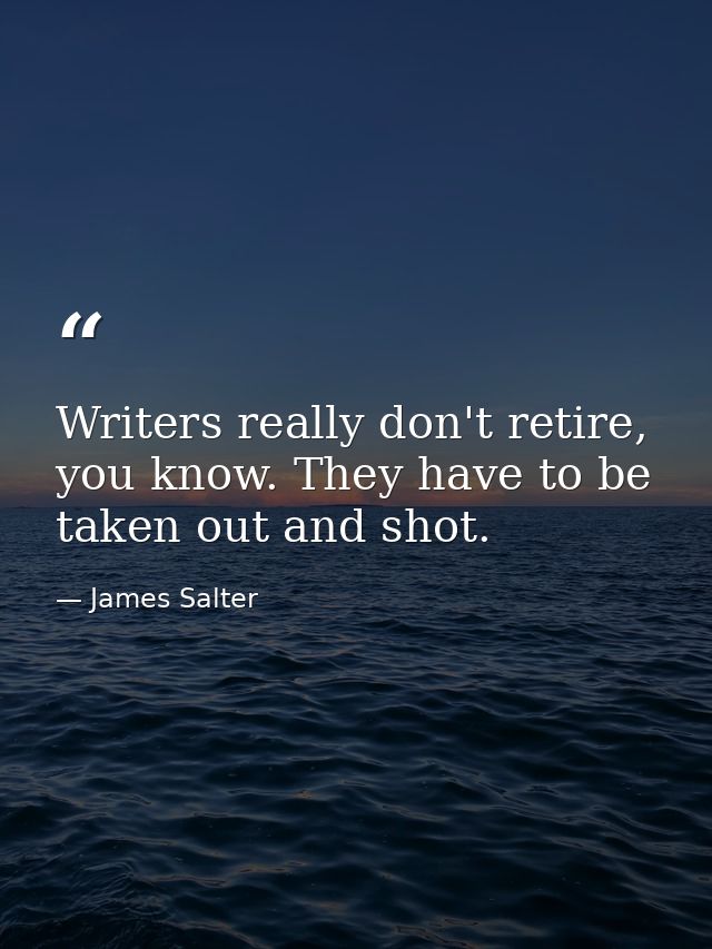 Writers really don't retire, you know. They have to be taken out and shot. — James Salter