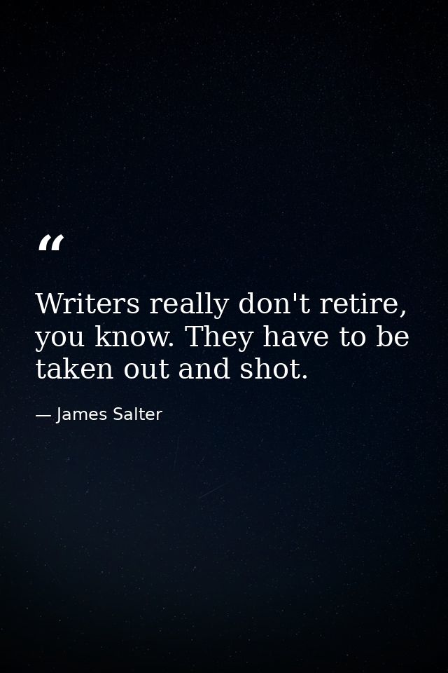Writers really don't retire, you know. They have to be taken out and shot. — James Salter