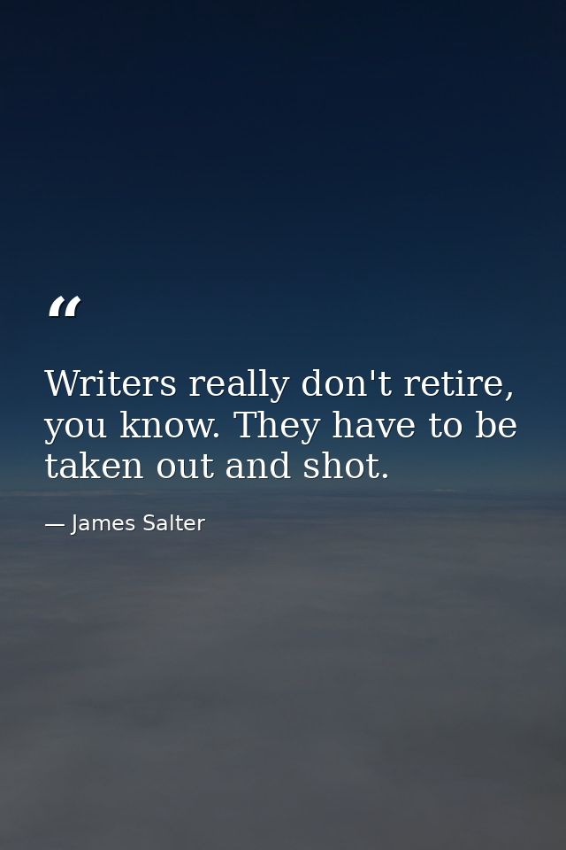 Writers really don't retire, you know. They have to be taken out and shot. — James Salter