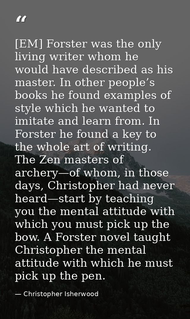 [EM] Forster was the only living writer whom he would have described as his master. In other people’s books he found exa — Christopher Isherwood
