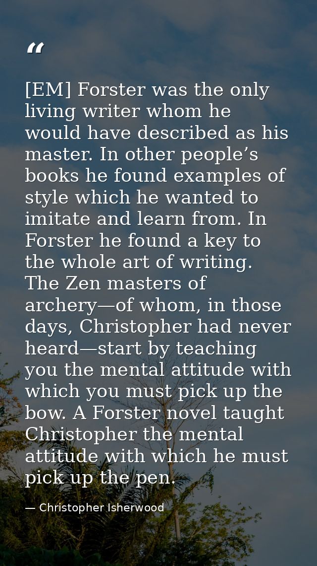 [EM] Forster was the only living writer whom he would have described as his master. In other people’s books he found exa — Christopher Isherwood