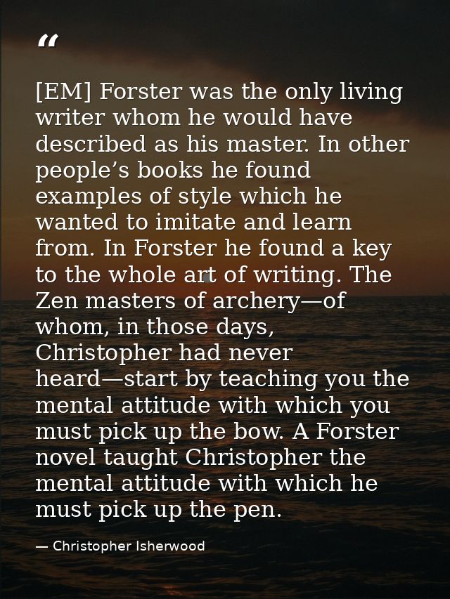 [EM] Forster was the only living writer whom he would have described as his master. In other people’s books he found exa — Christopher Isherwood