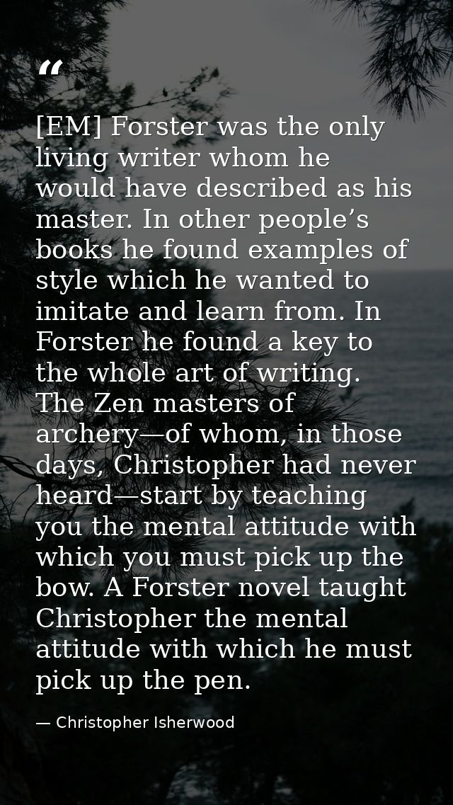 [EM] Forster was the only living writer whom he would have described as his master. In other people’s books he found exa — Christopher Isherwood