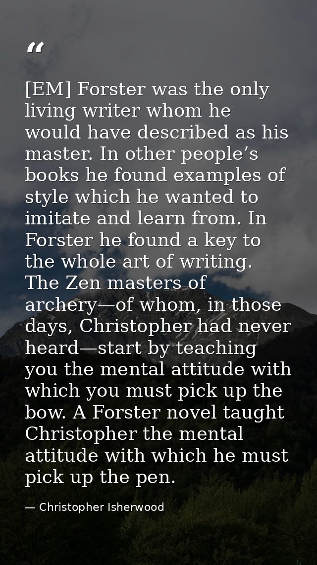 [EM] Forster was the only living writer whom he would have described as his master. In other people’s books he found exa — Christopher Isherwood