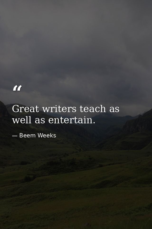 Great writers teach as well as entertain. — Beem Weeks