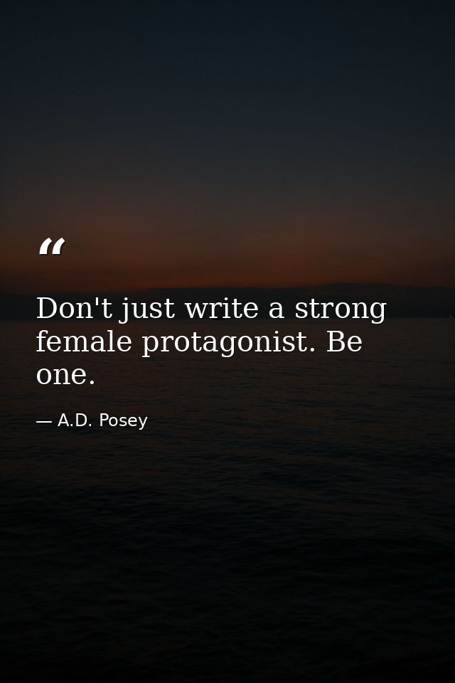 Don't just write a strong female protagonist. Be one. — A.D. Posey