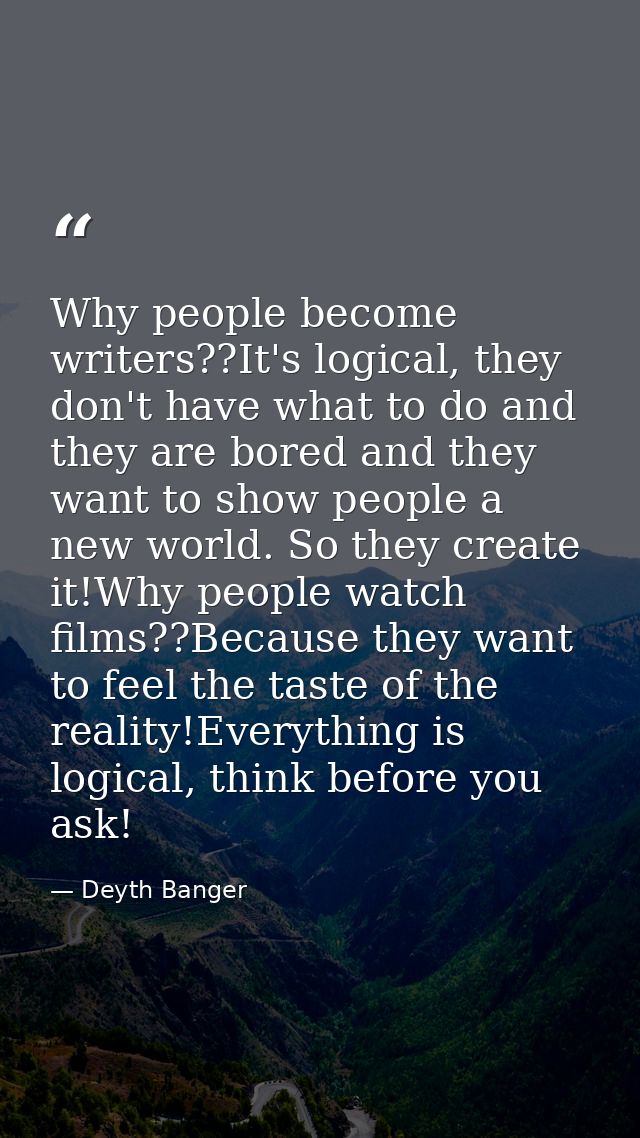 Why people become writers??It's logical, they don't have what to do and they are bored and they want to show people a ne — Deyth Banger