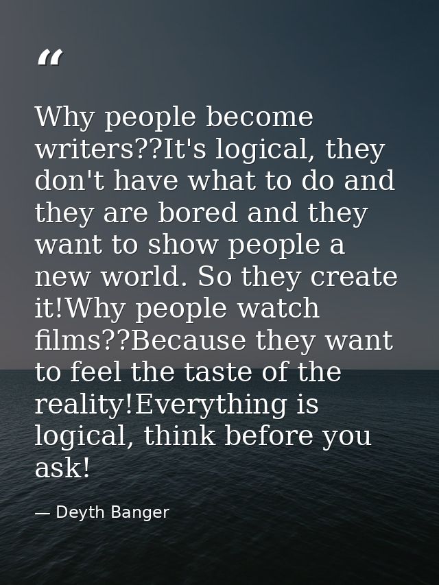 Why people become writers??It's logical, they don't have what to do and they are bored and they want to show people a ne — Deyth Banger