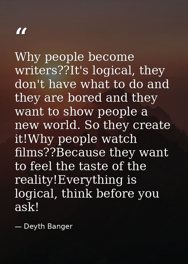 Why people become writers??It's logical, they don't have what to do and they are bored and they want to show people a ne — Deyth Banger