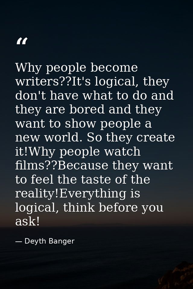 Why people become writers??It's logical, they don't have what to do and they are bored and they want to show people a ne — Deyth Banger