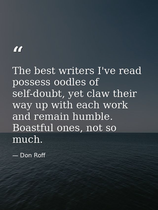 The best writers I've read possess oodles of self-doubt, yet claw their way up with each work and remain humble. Boastfu — Don Roff