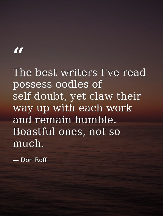 The best writers I've read possess oodles of self-doubt, yet claw their way up with each work and remain humble. Boastfu — Don Roff