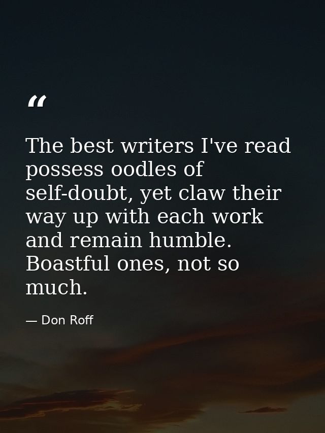 The best writers I've read possess oodles of self-doubt, yet claw their way up with each work and remain humble. Boastfu — Don Roff