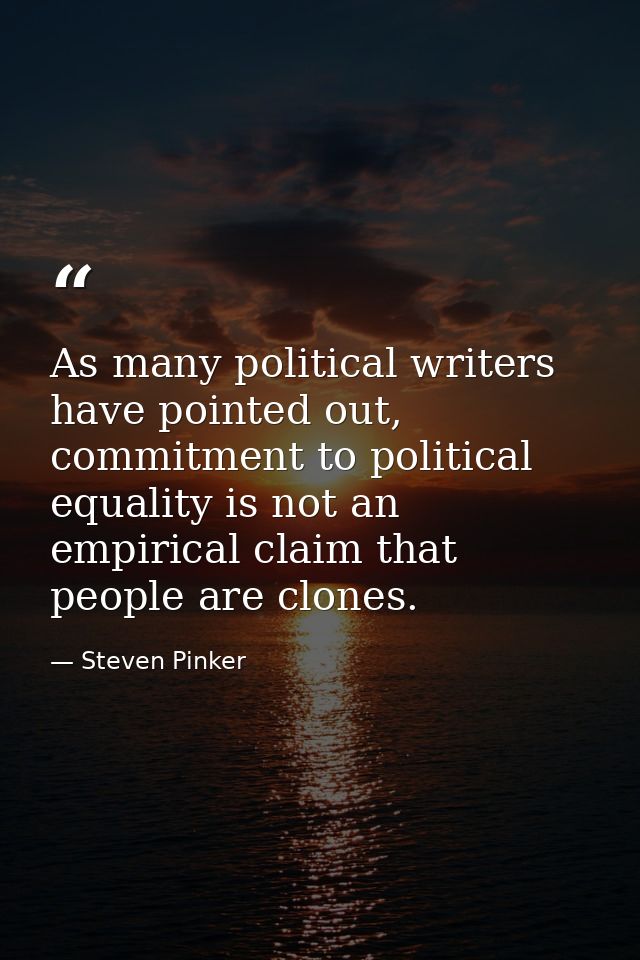 As many political writers have pointed out, commitment to political equality is not an empirical claim that people are c — Steven Pinker