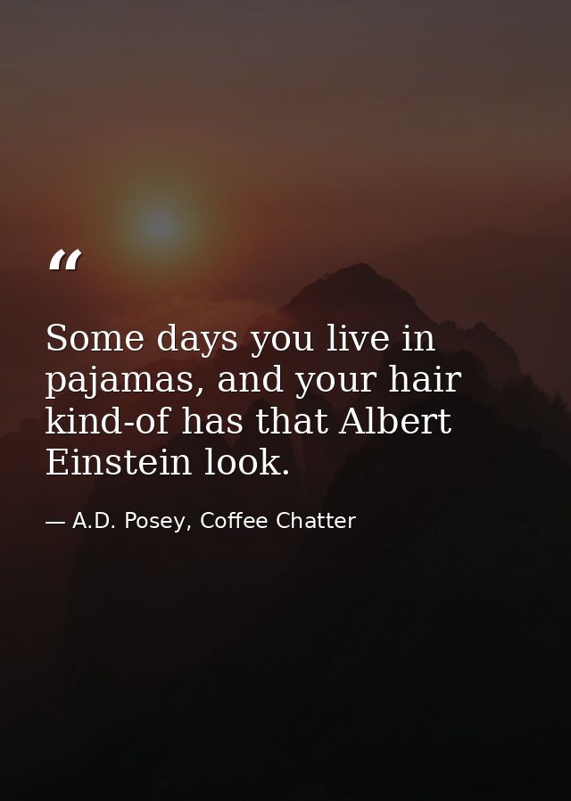 Some days you live in pajamas, and your hair kind-of has that Albert Einstein look. — A.D. Posey, Coffee Chatter