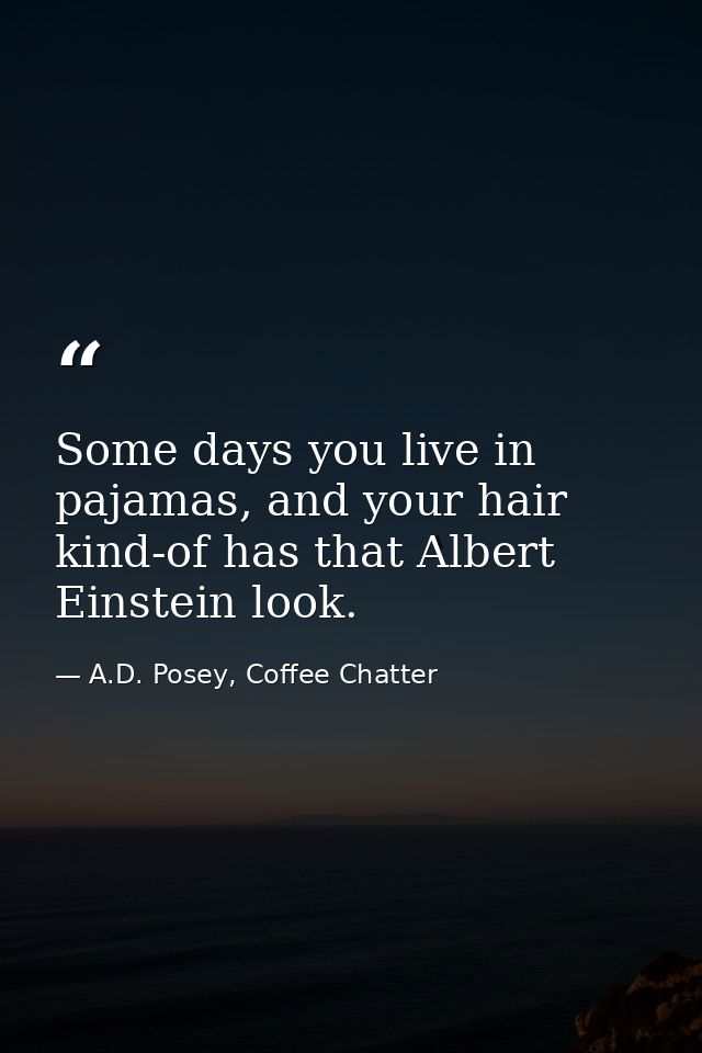 Some days you live in pajamas, and your hair kind-of has that Albert Einstein look. — A.D. Posey, Coffee Chatter
