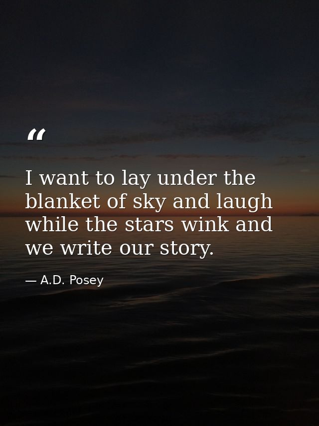 I want to lay under the blanket of sky and laugh while the stars wink and we write our story. — A.D. Posey