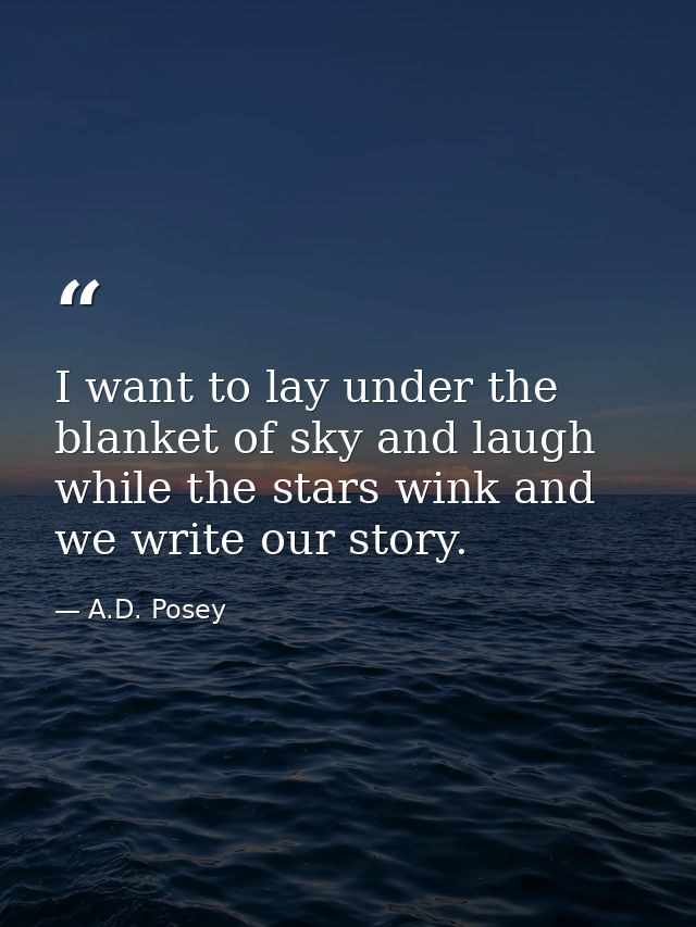 I want to lay under the blanket of sky and laugh while the stars wink and we write our story. — A.D. Posey
