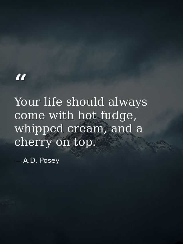Your life should always come with hot fudge, whipped cream, and a cherry on top. — A.D. Posey