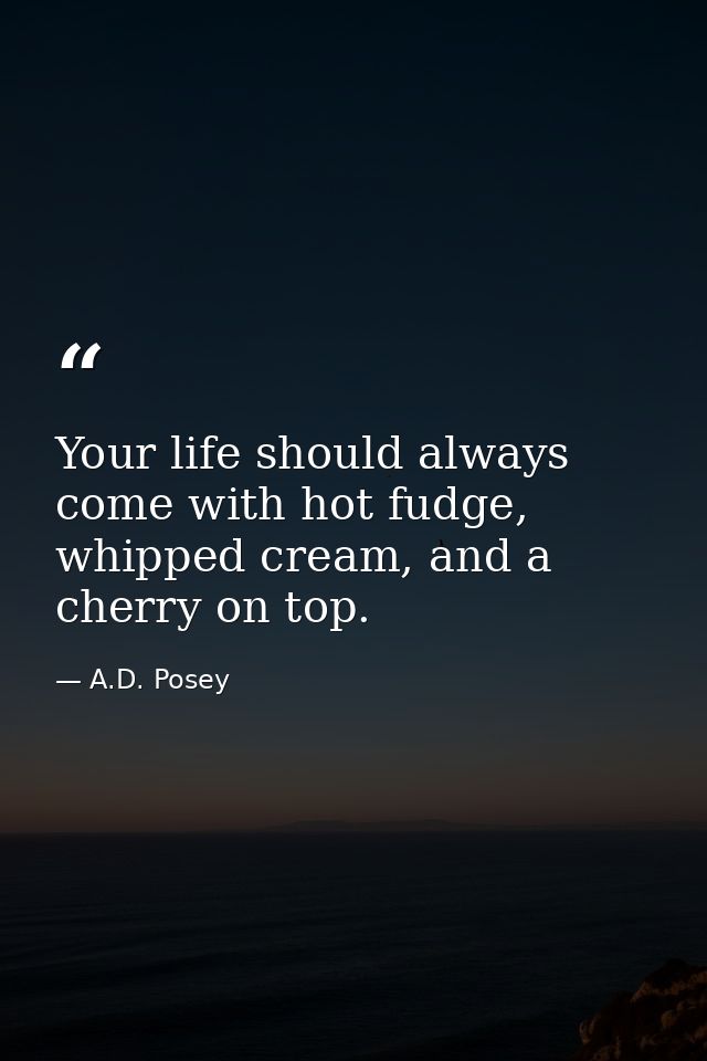 Your life should always come with hot fudge, whipped cream, and a cherry on top. — A.D. Posey