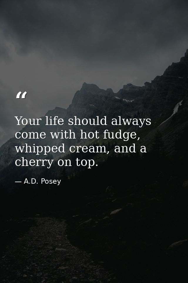 Your life should always come with hot fudge, whipped cream, and a cherry on top. — A.D. Posey
