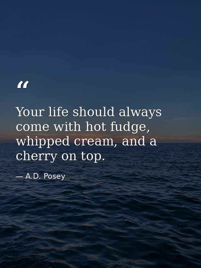 Your life should always come with hot fudge, whipped cream, and a cherry on top. — A.D. Posey