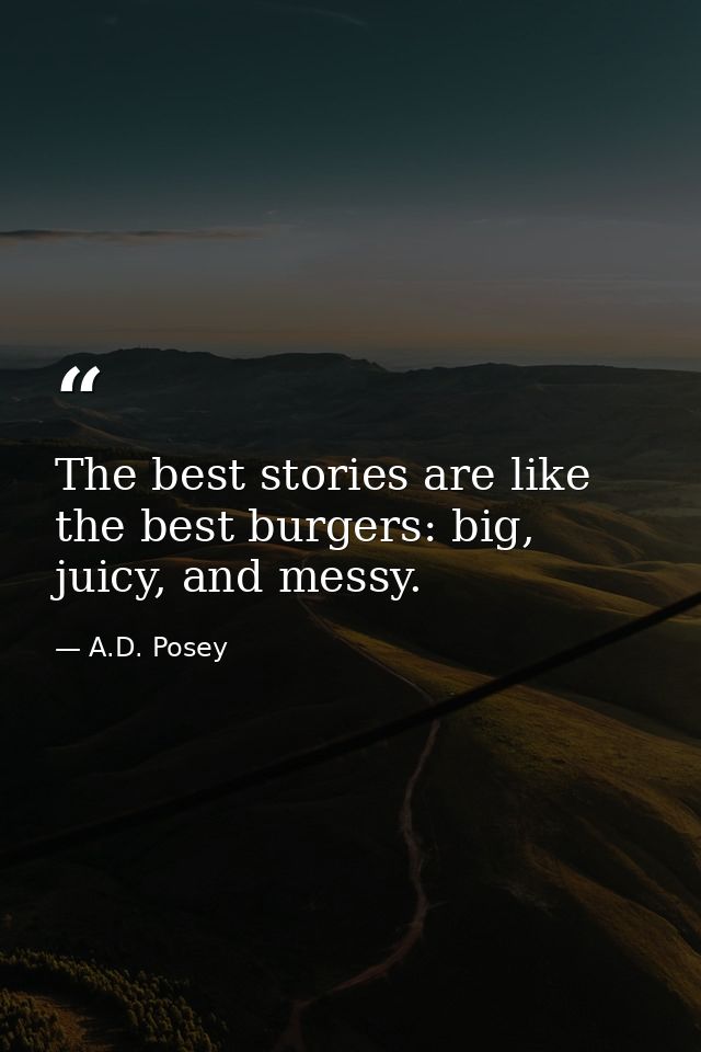 The best stories are like the best burgers: big, juicy, and messy. — A.D. Posey