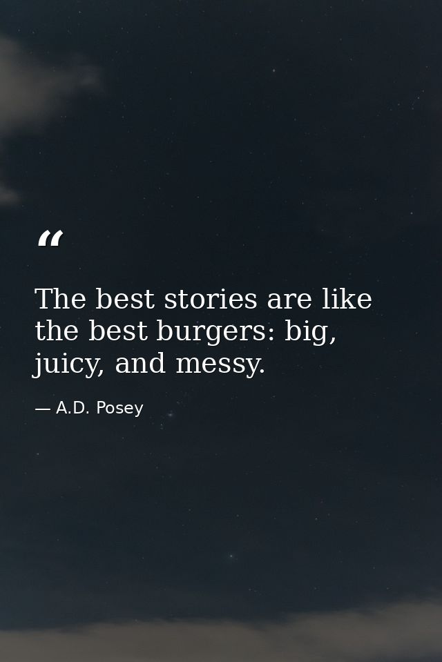 The best stories are like the best burgers: big, juicy, and messy. — A.D. Posey