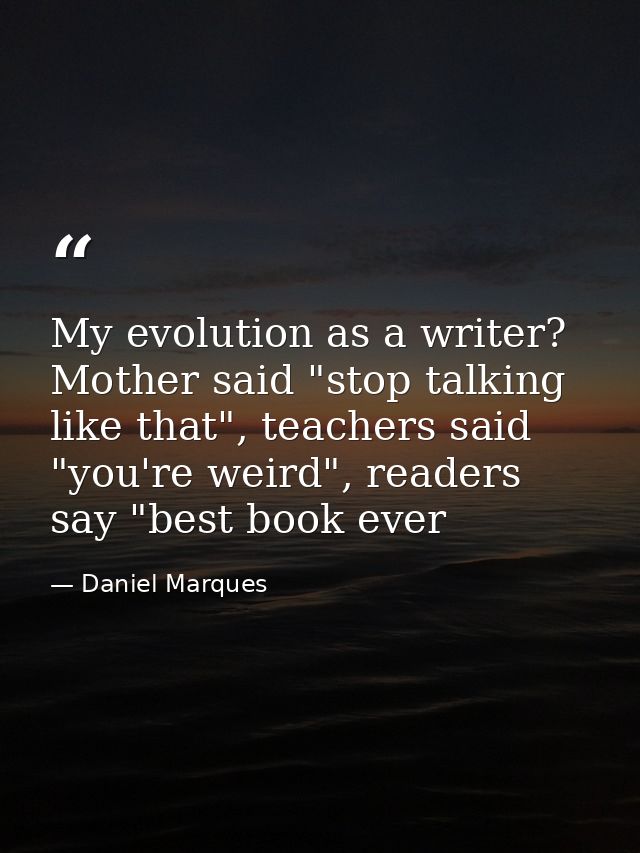 My evolution as a writer? Mother said "stop talking like that", teachers said "you're weird", readers say "best book eve — Daniel Marques