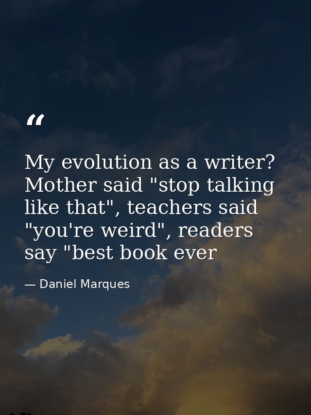 My evolution as a writer? Mother said "stop talking like that", teachers said "you're weird", readers say "best book eve — Daniel Marques