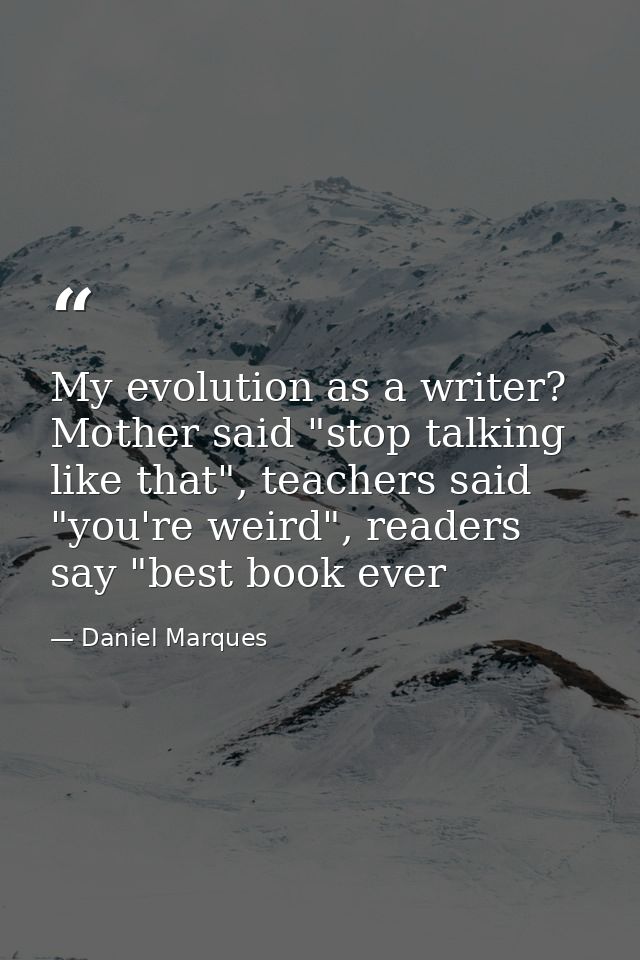 My evolution as a writer? Mother said "stop talking like that", teachers said "you're weird", readers say "best book eve — Daniel Marques