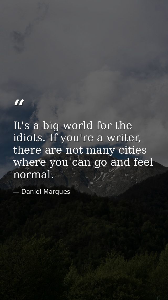 It's a big world for the idiots. If you're a writer, there are not many cities where you can go and feel normal. — Daniel Marques