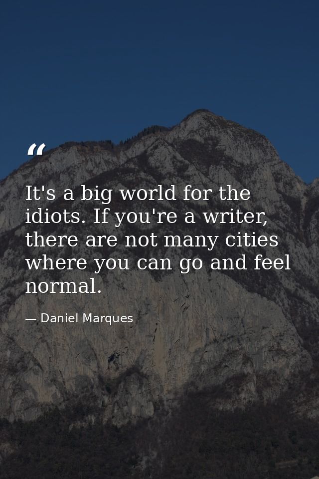 It's a big world for the idiots. If you're a writer, there are not many cities where you can go and feel normal. — Daniel Marques