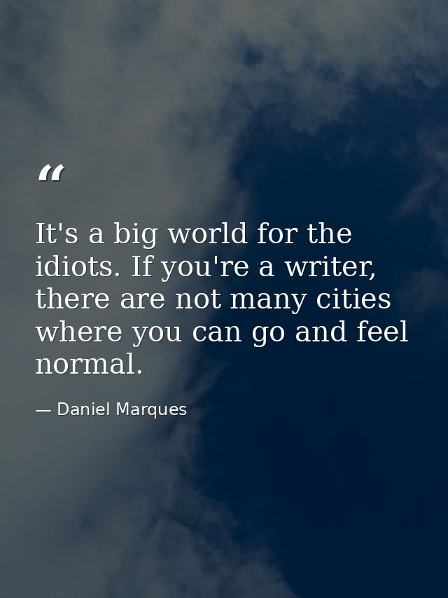 It's a big world for the idiots. If you're a writer, there are not many cities where you can go and feel normal. — Daniel Marques