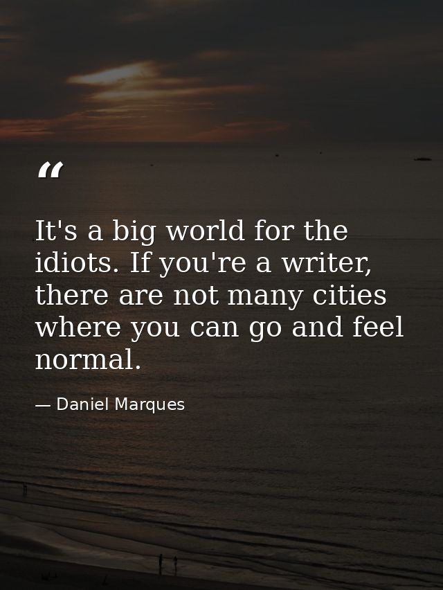 It's a big world for the idiots. If you're a writer, there are not many cities where you can go and feel normal. — Daniel Marques
