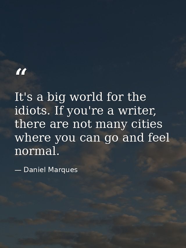 It's a big world for the idiots. If you're a writer, there are not many cities where you can go and feel normal. — Daniel Marques