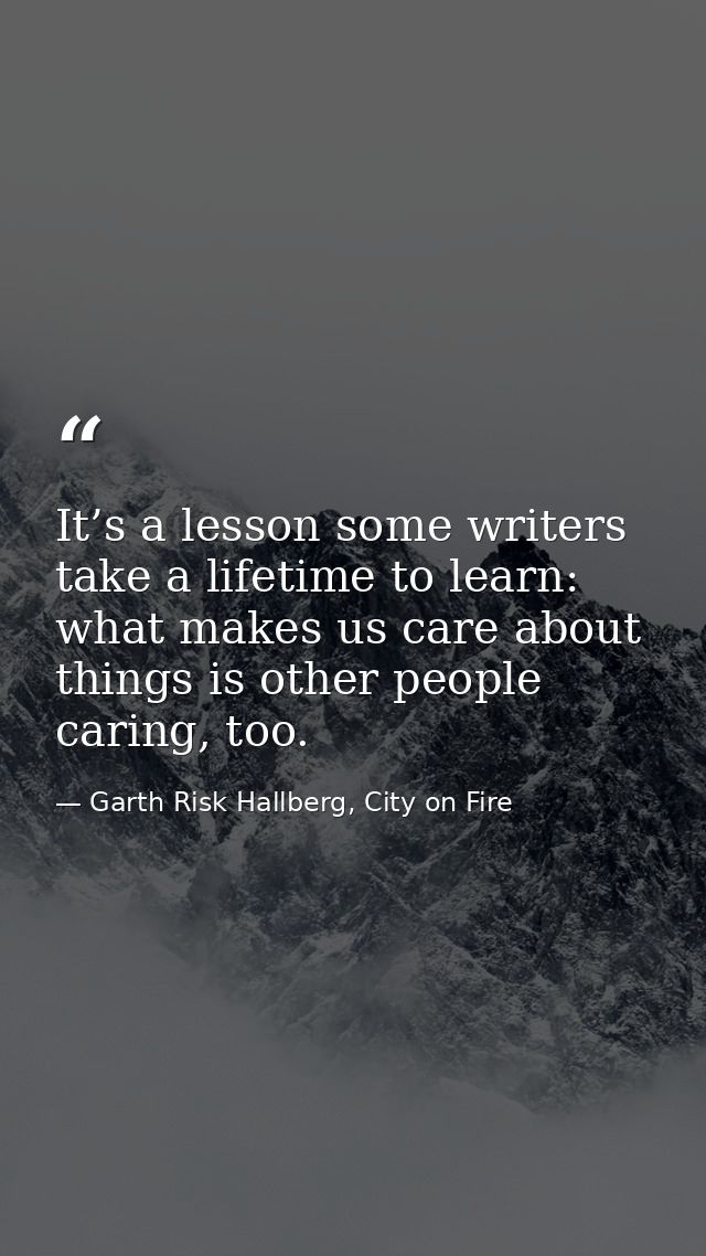 It’s a lesson some writers take a lifetime to learn: what makes us care about things is other people caring, too. — Garth Risk Hallberg, City on Fire