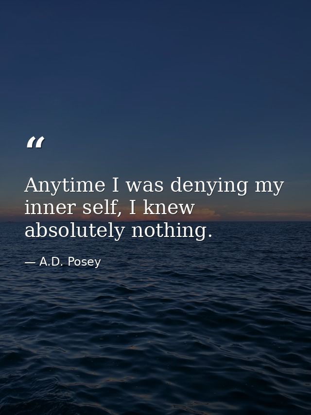 Anytime I was denying my inner self, I knew absolutely nothing. — A.D. Posey