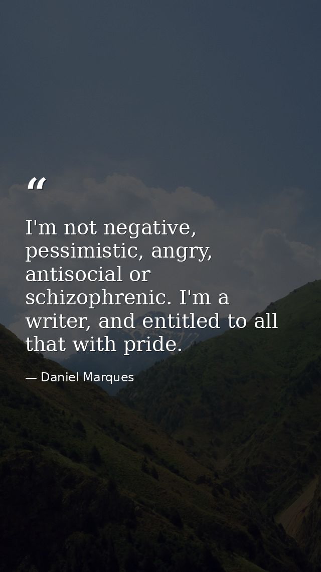 I'm not negative, pessimistic, angry, antisocial or schizophrenic. I'm a writer, and entitled to all that with pride. — Daniel Marques