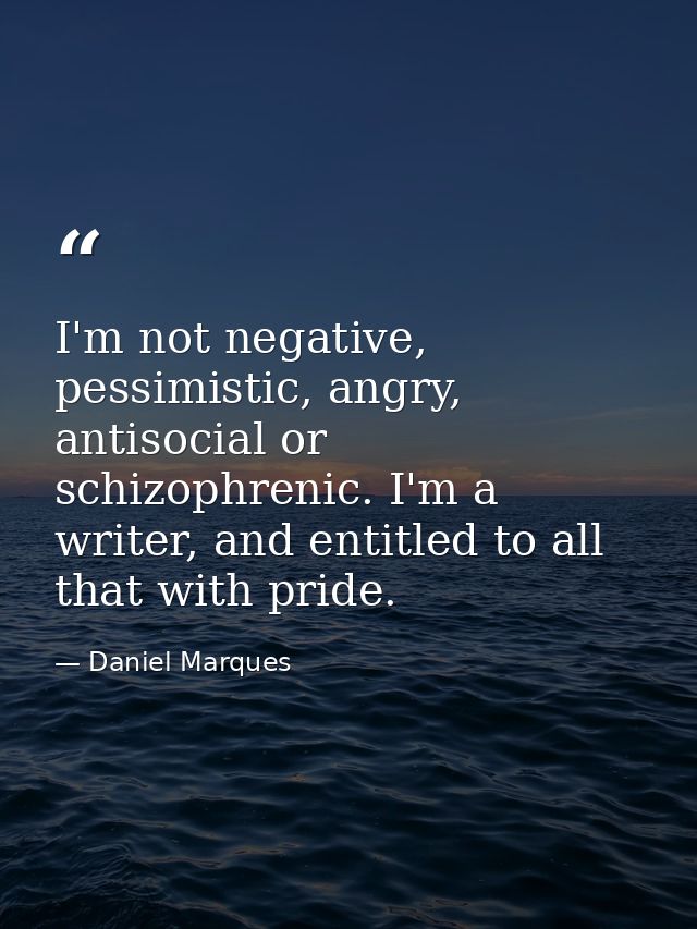 I'm not negative, pessimistic, angry, antisocial or schizophrenic. I'm a writer, and entitled to all that with pride. — Daniel Marques