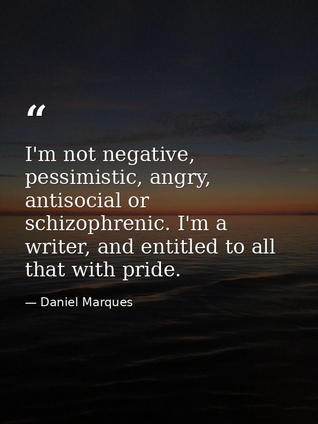 I'm not negative, pessimistic, angry, antisocial or schizophrenic. I'm a writer, and entitled to all that with pride. — Daniel Marques