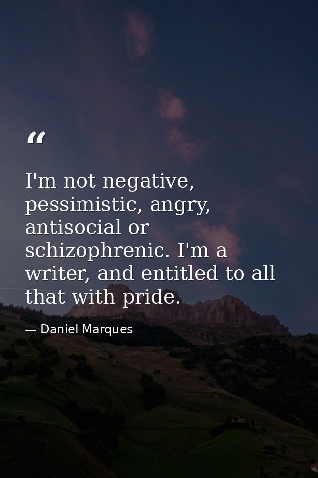 I'm not negative, pessimistic, angry, antisocial or schizophrenic. I'm a writer, and entitled to all that with pride. — Daniel Marques
