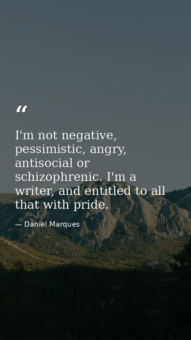 I'm not negative, pessimistic, angry, antisocial or schizophrenic. I'm a writer, and entitled to all that with pride. — Daniel Marques
