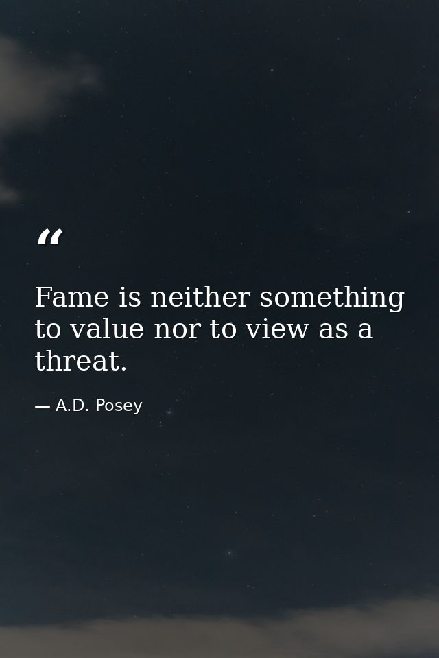 Fame is neither something to value nor to view as a threat. — A.D. Posey