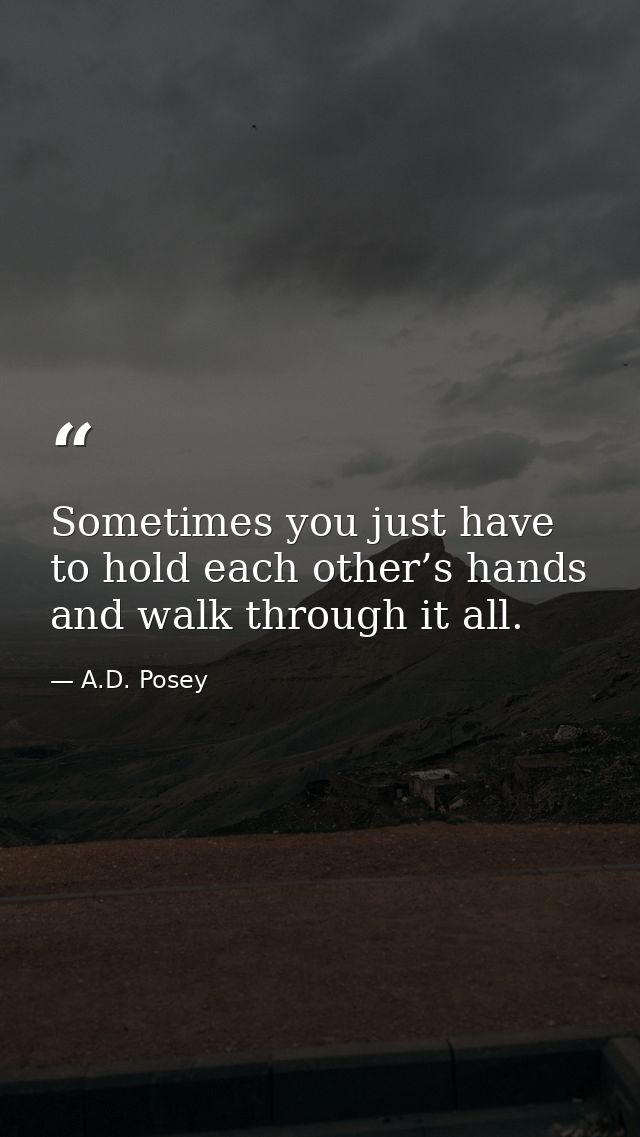 Sometimes you just have to hold each other’s hands and walk through it all. — A.D. Posey