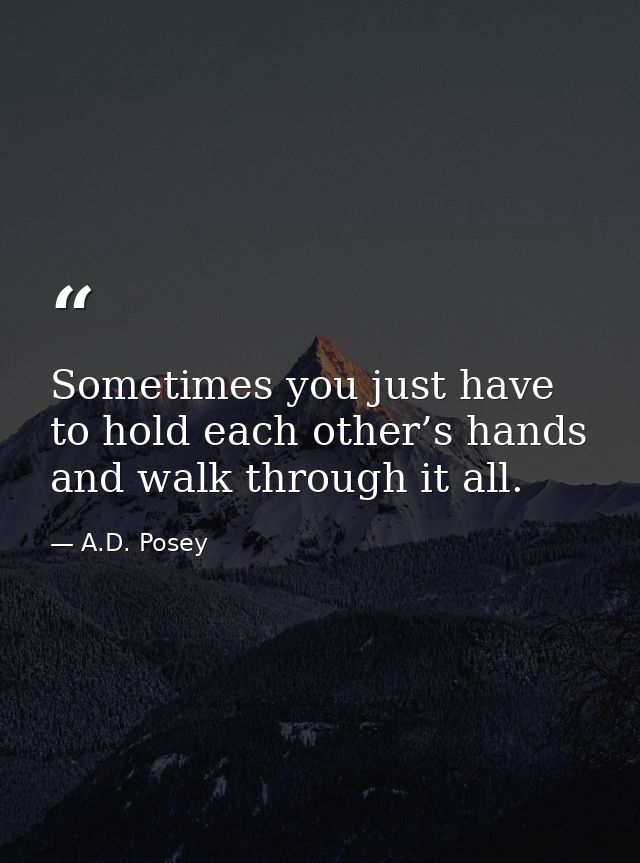 Sometimes you just have to hold each other’s hands and walk through it all. — A.D. Posey