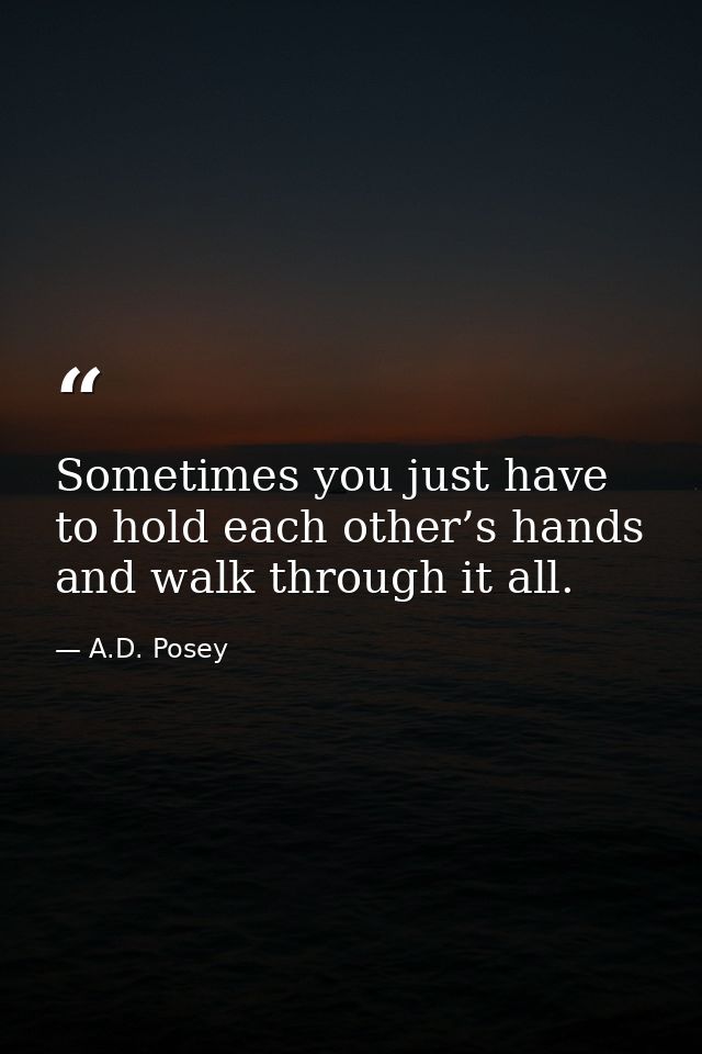Sometimes you just have to hold each other’s hands and walk through it all. — A.D. Posey