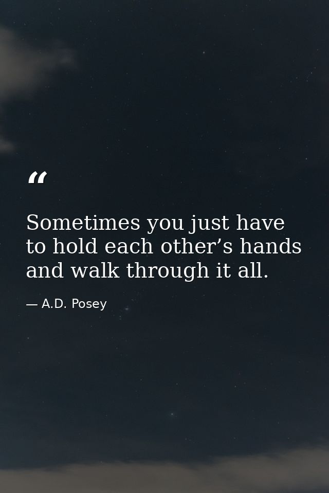 Sometimes you just have to hold each other’s hands and walk through it all. — A.D. Posey