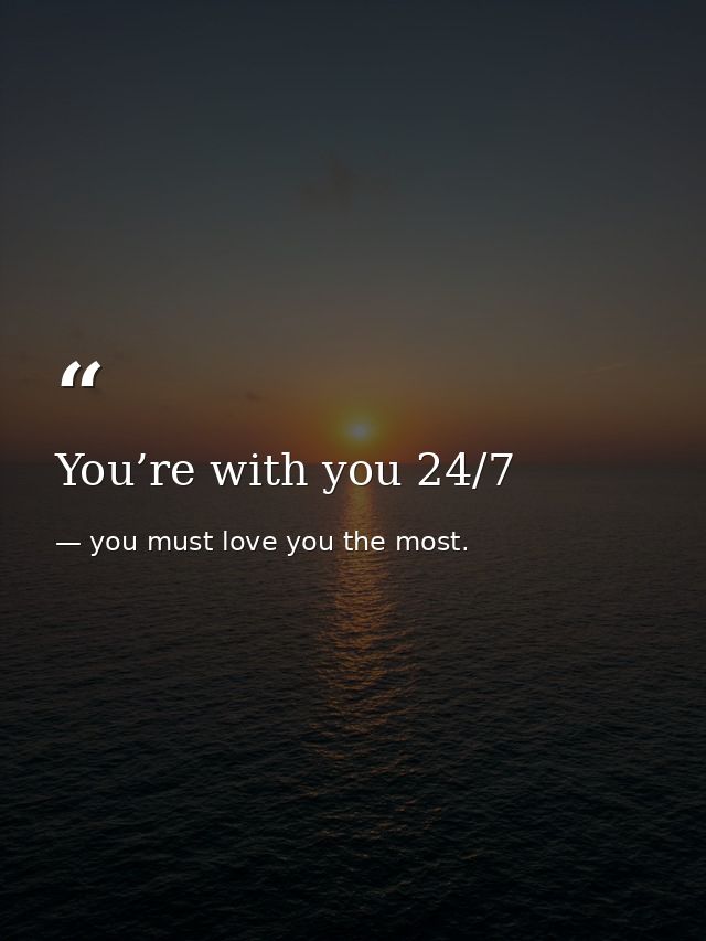 You’re with you 24/7 — you must love you the most.